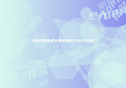 十堰市阴蒂肥大医院排名TOP10介绍