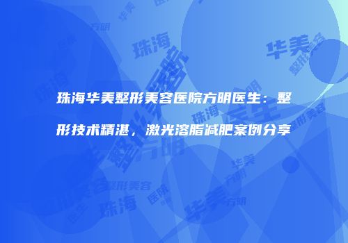 珠海华美整形美容医院方明医生：整形技术精湛，激光溶脂减肥案例分享