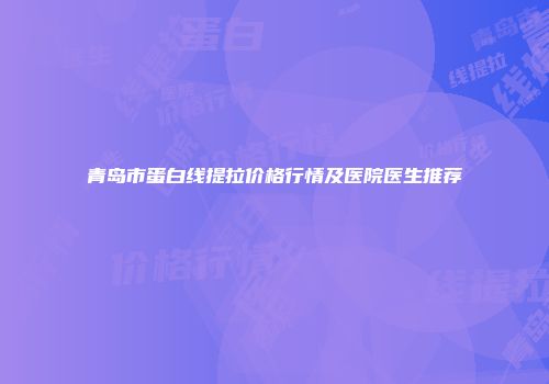 青岛市蛋白线提拉价格行情及医院医生推荐