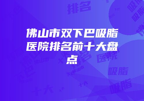 佛山市双下巴吸脂医院排名前十大盘点