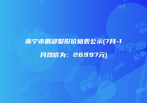 南宁市唇部整形价格表公示(7月-1月均价为：26997元)