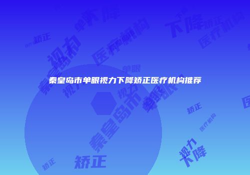 秦皇岛市单眼视力下降矫正医疗机构推荐