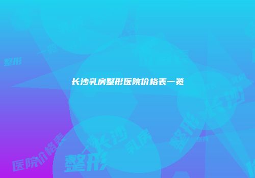 长沙乳房整形医院价格表一览