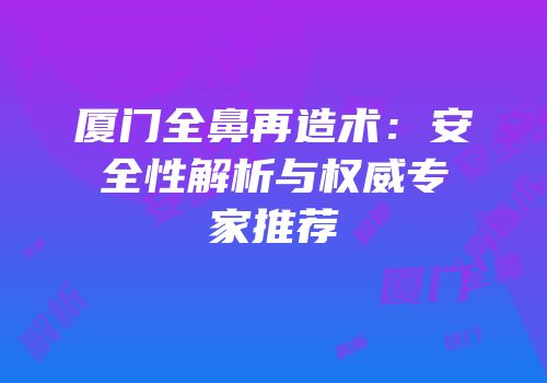 厦门全鼻再造术：安全性解析与权威专家推荐