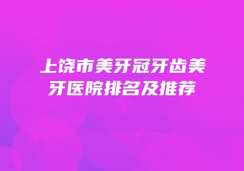 上饶市美牙冠牙齿美牙医院排名及推荐
