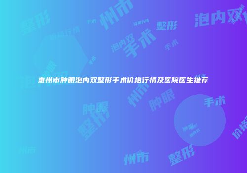 惠州市肿眼泡内双整形手术价格行情及医院医生推荐