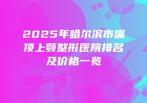2025年哈尔滨市嘴顶上颚整形医院排名及价格一览