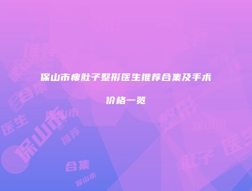 保山市瘦肚子整形医生推荐合集及手术价格一览