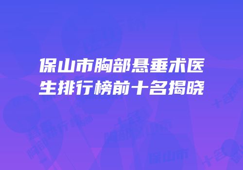 保山市胸部悬垂术医生排行榜前十名揭晓