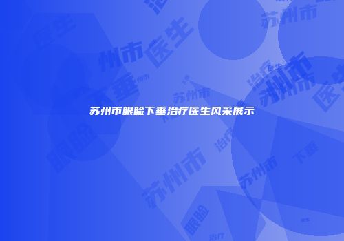 苏州市眼睑下垂治疗医生风采展示