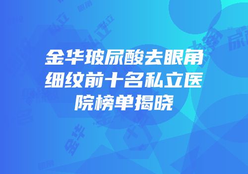 金华玻尿酸去眼角细纹前十名私立医院榜单揭晓