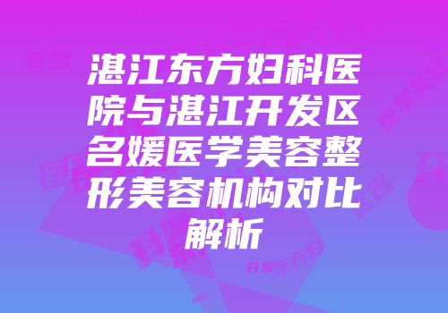 湛江东方妇科医院与湛江开发区名媛医学美容整形美容机构对比解析