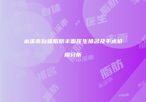 本溪市自体脂肪丰面医生排名及手术价格分析