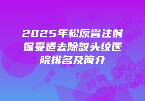 2025年松原省注射保妥适去除额头纹医院排名及简介