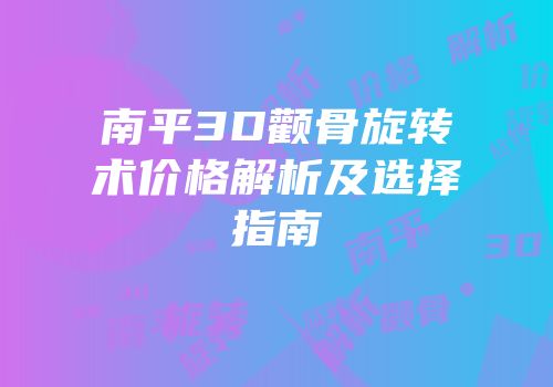 南平3D颧骨旋转术价格解析及选择指南