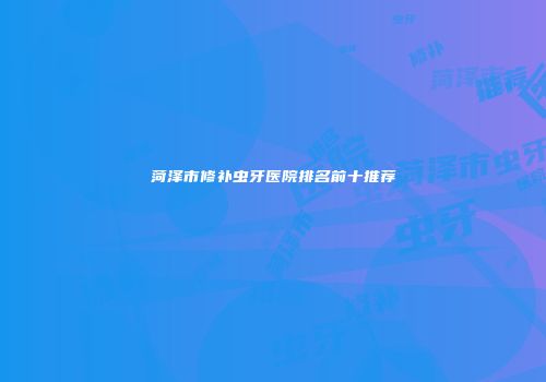 菏泽市修补虫牙医院排名前十推荐