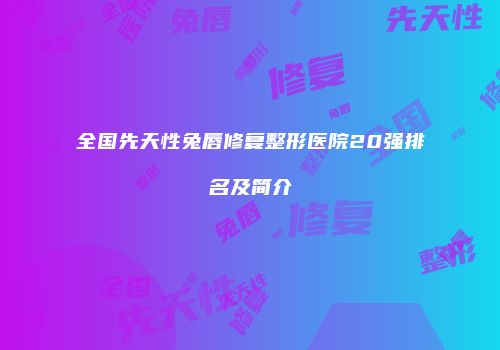 全国先天性兔唇修复整形医院20强排名及简介