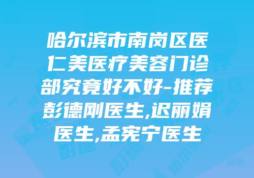 哈尔滨市南岗区医仁美医疗美容门诊部究竟好不好-推荐彭德刚医生,迟丽娟医生,孟宪宁医生