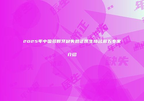 2025年中国多颗牙缺失矫正医生排名前五专家介绍