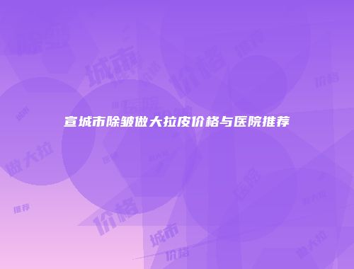 宣城市除皱做大拉皮价格与医院推荐