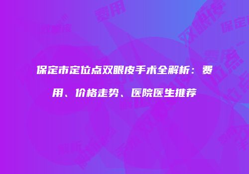 保定市定位点双眼皮手术全解析：费用、价格走势、医院医生推荐