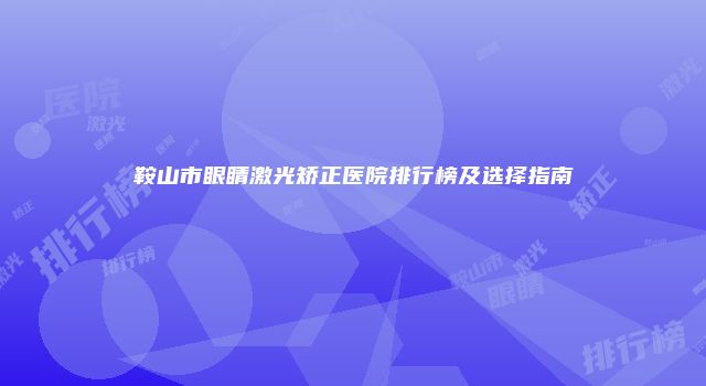 鞍山市眼睛激光矫正医院排行榜及选择指南