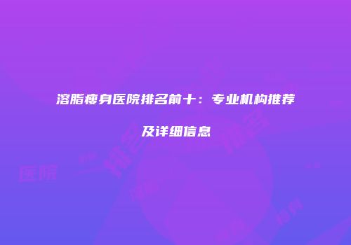 溶脂瘦身医院排名前十：专业机构推荐及详细信息