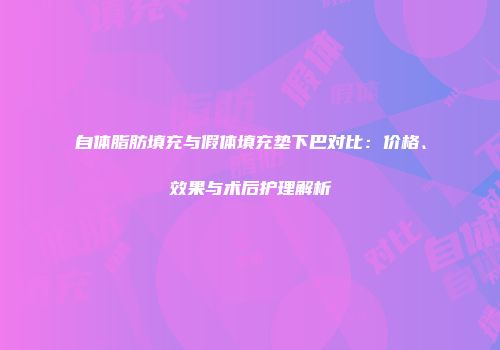 自体脂肪填充与假体填充垫下巴对比：价格、效果与术后护理解析