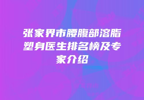 张家界市腰腹部溶脂塑身医生排名榜及专家介绍
