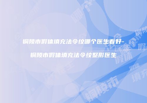 铜陵市假体填充法令纹哪个医生看好-铜陵市假体填充法令纹整形医生