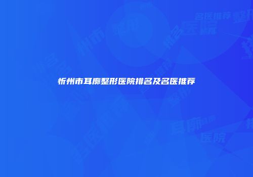 忻州市耳廓整形医院排名及名医推荐