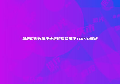 肇庆市激光磨皮去痘印医院排行TOP10解析