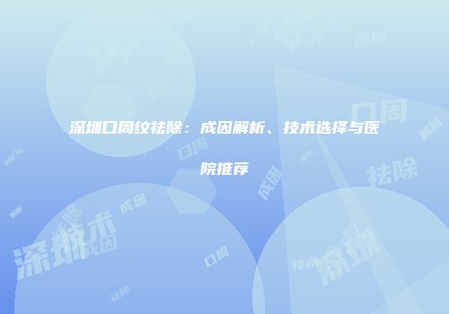 深圳口周纹祛除：成因解析、技术选择与医院推荐