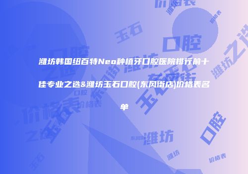 潍坊韩国纽百特Neo种植牙口腔医院排行前十佳专业之选&潍坊玉石口腔(东风街店)价格表名单