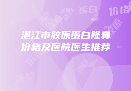 湛江市胶原蛋白隆鼻价格及医院医生推荐