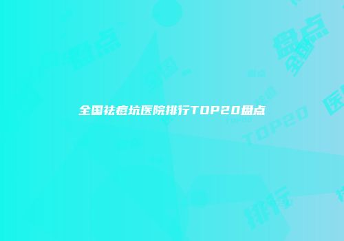 全国祛痘坑医院排行TOP20盘点