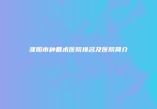 濮阳市种眉术医院排名及医院简介