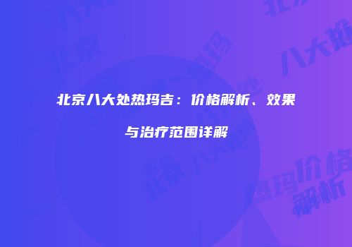 北京八大处热玛吉：价格解析、效果与治疗范围详解