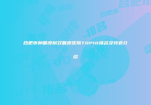 合肥市肿眼皮割双眼皮医院TOP10排名及特色介绍