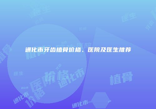 通化市牙齿植骨价格、医院及医生推荐