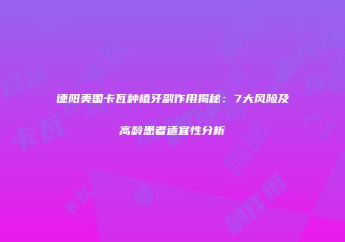 德阳美国卡瓦种植牙副作用揭秘：7大风险及高龄患者适宜性分析