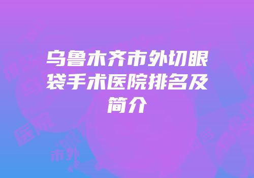乌鲁木齐市外切眼袋手术医院排名及简介