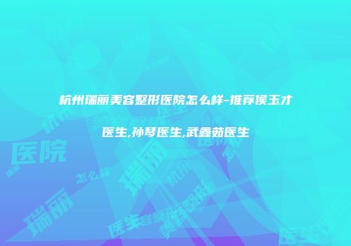 杭州瑞丽美容整形医院怎么样-推荐侯玉才医生,孙琴医生,武鑫茹医生