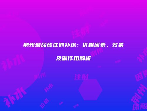荆州玻尿酸注射补水：价格因素、效果及副作用解析