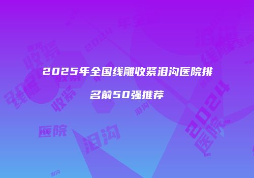 2025年全国线雕收紧泪沟医院排名前50强推荐
