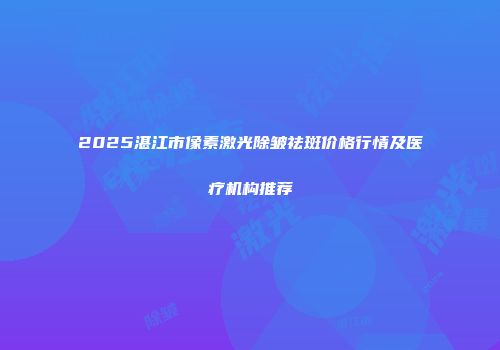 2025湛江市像素激光除皱祛斑价格行情及医疗机构推荐