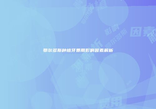 鄂尔多斯种植牙费用影响因素解析