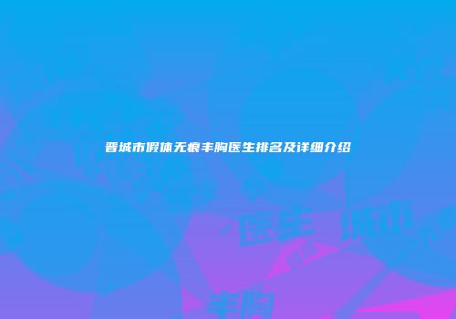 晋城市假体无痕丰胸医生排名及详细介绍