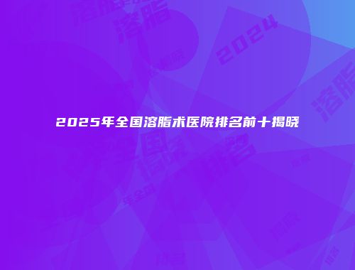 2025年全国溶脂术医院排名前十揭晓