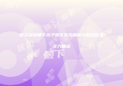 鄂尔多斯腋下光子脱毛优势解析与知名医生实力盘点
